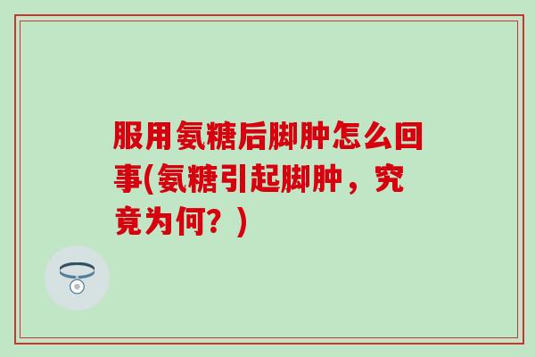 服用氨糖后脚肿怎么回事(氨糖引起脚肿,究竟为何?)-第1张图片-氨糖科普网 服用氨糖后脚肿怎么回事(氨糖引起脚肿,究竟为何?)-第1张图片-氨糖科普网