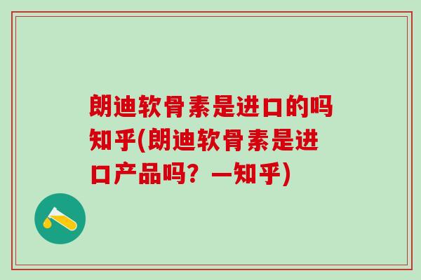 朗迪软骨素是进口的吗知乎(朗迪软骨素是进口产品吗?—知乎)-第1张图片-氨糖科普网 朗迪软骨素是进口的吗知乎(朗迪软骨素是进口产品吗?—知乎)-第1张图片-氨糖科普网