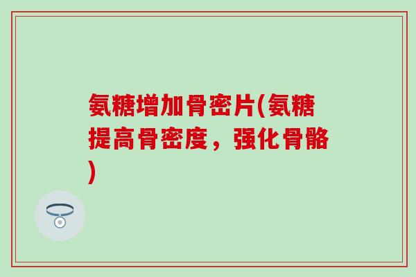 氨糖增加骨密片(氨糖提高骨密度,强化骨骼)-第1张图片-氨糖科普网 氨糖增加骨密片(氨糖提高骨密度,强化骨骼)-第1张图片-氨糖科普网