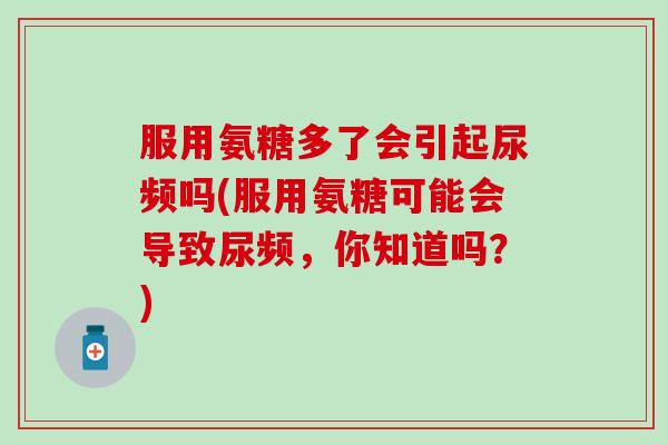 服用氨糖多了会引起尿频吗(服用氨糖可能会导致尿频，你知道吗？)-第1张图片-氨糖科普网