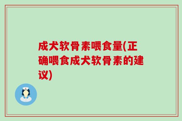 成犬软骨素喂食量(正确喂食成犬软骨素的建议)-第1张图片-氨糖科普网