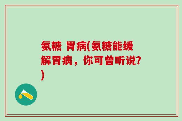 氨糖 胃病(氨糖能缓解胃病,你可曾听说?)-第1张图片-氨糖科普网 氨糖 胃病(氨糖能缓解胃病,你可曾听说?)-第1张图片-氨糖科普网