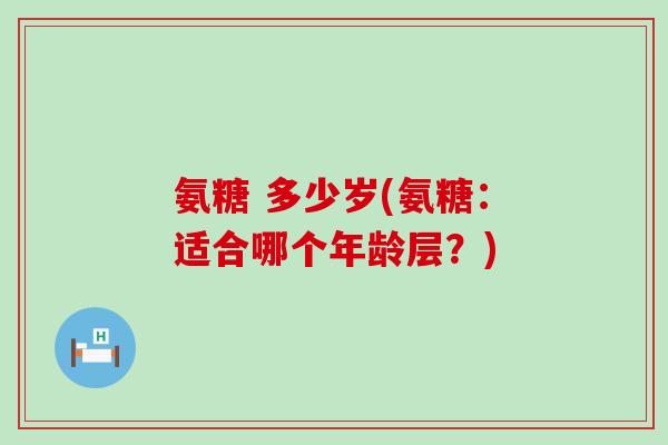 氨糖 多少岁(氨糖:适合哪个年龄层?)-第1张图片-氨糖科普网 氨糖 多少岁(氨糖:适合哪个年龄层?)-第1张图片-氨糖科普网
