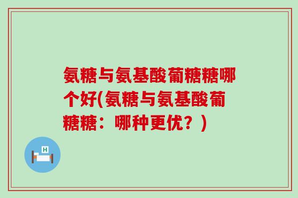 氨糖与氨基酸葡糖糖哪个好(氨糖与氨基酸葡糖糖:哪种更优?)-第1张图片-氨糖科普网 氨糖与氨基酸葡糖糖哪个好(氨糖与氨基酸葡糖糖:哪种更优?)-第1张图片-氨糖科普网
