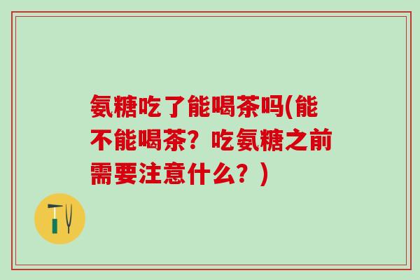 氨糖吃了能喝茶吗(能不能喝茶?吃氨糖之前需要注意什么?)-第1张图片-氨糖科普网 氨糖吃了能喝茶吗(能不能喝茶?吃氨糖之前需要注意什么?)-第1张图片-氨糖科普网