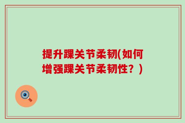 提升踝关节柔韧(如何增强踝关节柔韧性？)-第1张图片-氨糖科普网