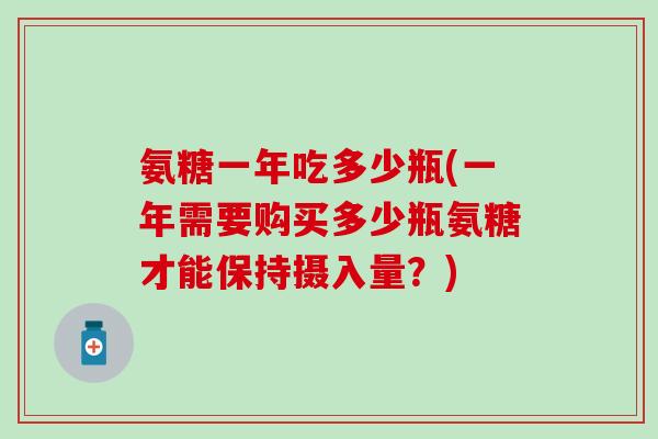 氨糖一年吃多少瓶(一年需要购买多少瓶氨糖才能保持摄入量?)-第1张图片-氨糖科普网 氨糖一年吃多少瓶(一年需要购买多少瓶氨糖才能保持摄入量?)-第1张图片-氨糖科普网