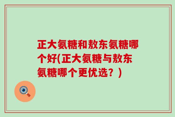 正大氨糖和敖东氨糖哪个好(正大氨糖与敖东氨糖哪个更优选?)-第1张图片-氨糖科普网 正大氨糖和敖东氨糖哪个好(正大氨糖与敖东氨糖哪个更优选?)-第1张图片-氨糖科普网