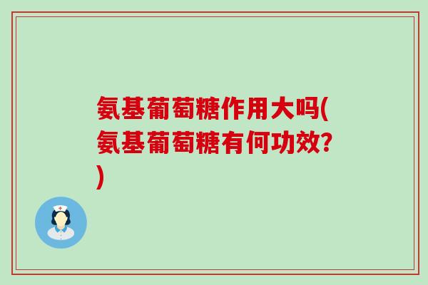 氨基葡萄糖作用大吗(氨基葡萄糖有何功效?)-第1张图片-氨糖科普网 氨基葡萄糖作用大吗(氨基葡萄糖有何功效?)-第1张图片-氨糖科普网