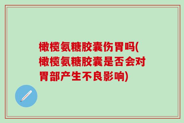 橄榄氨糖胶囊伤胃吗(橄榄氨糖胶囊是否会对胃部产生不良影响)-第1张图片-氨糖科普网 橄榄氨糖胶囊伤胃吗(橄榄氨糖胶囊是否会对胃部产生不良影响)-第1张图片-氨糖科普网