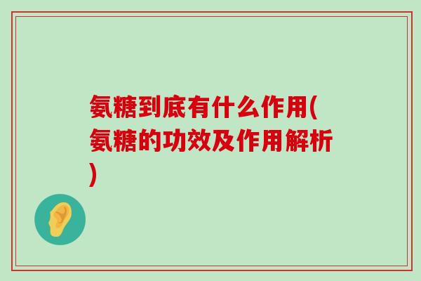 氨糖到底有什么作用(氨糖的功效及作用解析)-第1张图片-氨糖科普网