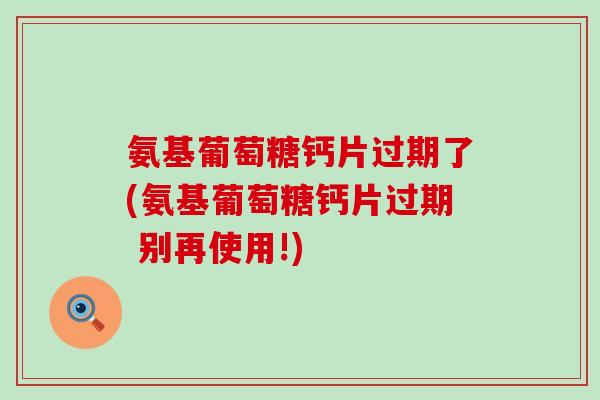 氨基葡萄糖钙片过期了(氨基葡萄糖钙片过期 别再使用!)-第1张图片-氨糖科普网 氨基葡萄糖钙片过期了(氨基葡萄糖钙片过期 别再使用!)-第1张图片-氨糖科普网