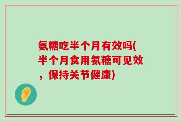 氨糖吃半个月有效吗(半个月食用氨糖可见效,保持关节健康)-第1张图片-氨糖科普网 氨糖吃半个月有效吗(半个月食用氨糖可见效,保持关节健康)-第1张图片-氨糖科普网
