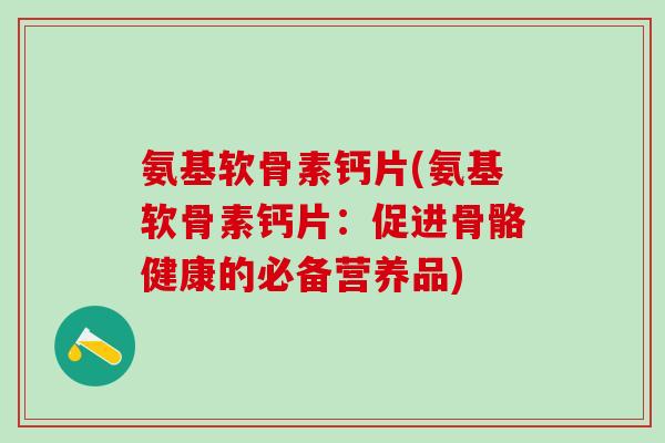 氨基软骨素钙片(氨基软骨素钙片:促进骨骼健康的必备营养品)-第1张图片-氨糖科普网 氨基软骨素钙片(氨基软骨素钙片:促进骨骼健康的必备营养品)-第1张图片-氨糖科普网