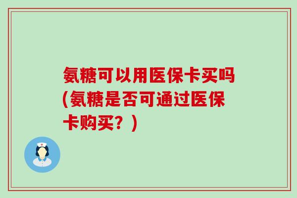 氨糖可以用医保卡买吗(氨糖是否可通过医保卡购买?)-第1张图片-氨糖科普网 氨糖可以用医保卡买吗(氨糖是否可通过医保卡购买?)-第1张图片-氨糖科普网