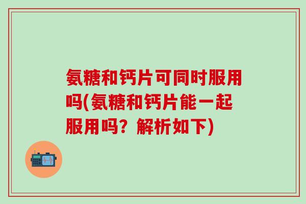 氨糖和钙片可同时服用吗(氨糖和钙片能一起服用吗?解析如下)-第1张图片-氨糖科普网 氨糖和钙片可同时服用吗(氨糖和钙片能一起服用吗?解析如下)-第1张图片-氨糖科普网