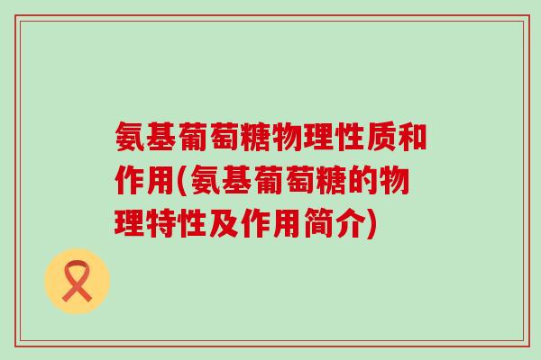 氨基葡萄糖物理性质和作用(氨基葡萄糖的物理特性及作用简介)-第1张图片-氨糖科普网 氨基葡萄糖物理性质和作用(氨基葡萄糖的物理特性及作用简介)-第1张图片-氨糖科普网