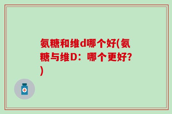 氨糖和维d哪个好(氨糖与维D:哪个更好?)-第1张图片-氨糖科普网 氨糖和维d哪个好(氨糖与维D:哪个更好?)-第1张图片-氨糖科普网