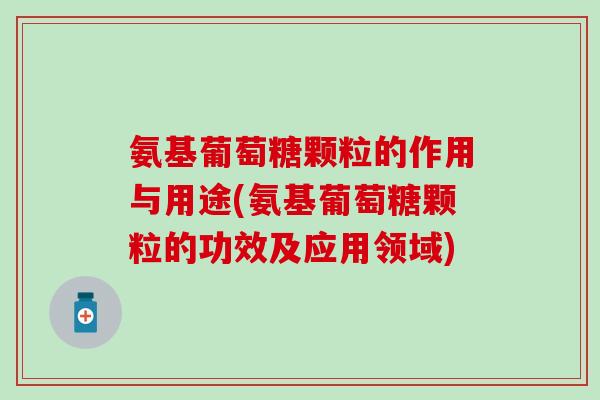氨基葡萄糖颗粒的作用与用途(氨基葡萄糖颗粒的功效及应用领域)-第1张图片-氨糖科普网 氨基葡萄糖颗粒的作用与用途(氨基葡萄糖颗粒的功效及应用领域)-第1张图片-氨糖科普网