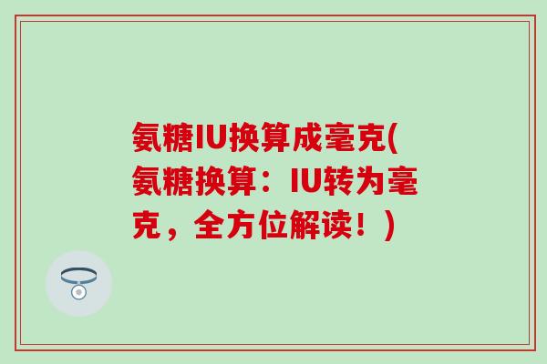 氨糖IU换算成毫克(氨糖换算：IU转为毫克，全方位解读！)-第1张图片-氨糖科普网