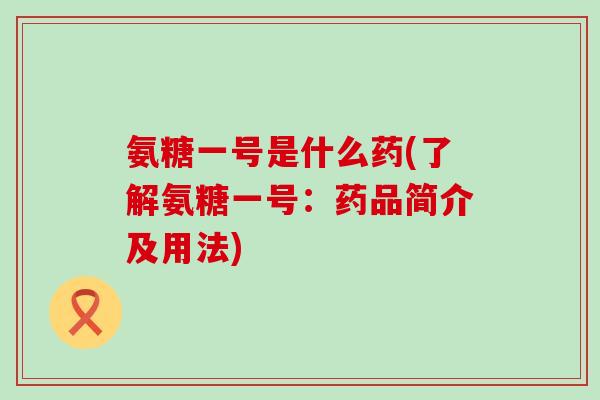 氨糖一号是什么药(了解氨糖一号:药品简介及用法)-第1张图片-氨糖科普网 氨糖一号是什么药(了解氨糖一号:药品简介及用法)-第1张图片-氨糖科普网