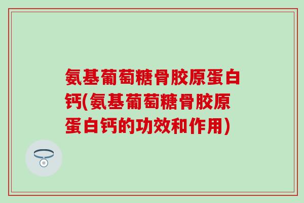 氨基葡萄糖骨胶原蛋白钙(氨基葡萄糖骨胶原蛋白钙的功效和作用)-第1张图片-氨糖科普网 氨基葡萄糖骨胶原蛋白钙(氨基葡萄糖骨胶原蛋白钙的功效和作用)-第1张图片-氨糖科普网