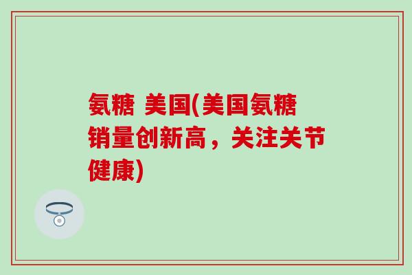 氨糖 美国(美国氨糖销量创新高,关注关节健康)-第1张图片-氨糖科普网 氨糖 美国(美国氨糖销量创新高,关注关节健康)-第1张图片-氨糖科普网