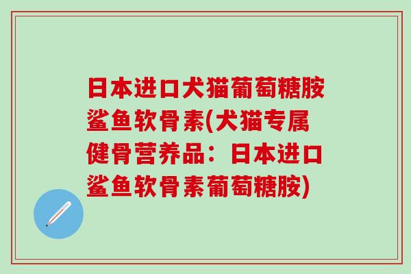 日本进口犬猫葡萄糖胺鲨鱼软骨素(犬猫专属健骨营养品:日本进口鲨鱼软骨素葡萄糖胺)-第1张图片-氨糖科普网 日本进口犬猫葡萄糖胺鲨鱼软骨素(犬猫专属健骨营养品:日本进口鲨鱼软骨素葡萄糖胺)-第1张图片-氨糖科普网
