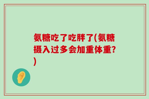 氨糖吃了吃胖了(氨糖摄入过多会加重体重?)-第1张图片-氨糖科普网 氨糖吃了吃胖了(氨糖摄入过多会加重体重?)-第1张图片-氨糖科普网