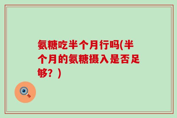 氨糖吃半个月行吗(半个月的氨糖摄入是否足够?)-第1张图片-氨糖科普网 氨糖吃半个月行吗(半个月的氨糖摄入是否足够?)-第1张图片-氨糖科普网