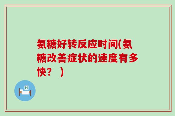 氨糖好转反应时间(氨糖改善症状的速度有多快? )-第1张图片-氨糖科普网 氨糖好转反应时间(氨糖改善症状的速度有多快? )-第1张图片-氨糖科普网
