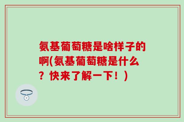 氨基葡萄糖是啥样子的啊(氨基葡萄糖是什么?快来了解一下!)-第1张图片-氨糖科普网 氨基葡萄糖是啥样子的啊(氨基葡萄糖是什么?快来了解一下!)-第1张图片-氨糖科普网