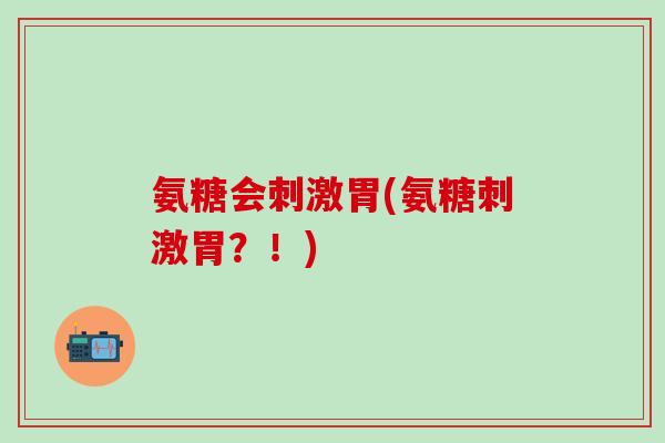 氨糖会刺激胃(氨糖刺激胃?!)-第1张图片-氨糖科普网 氨糖会刺激胃(氨糖刺激胃?!)-第1张图片-氨糖科普网