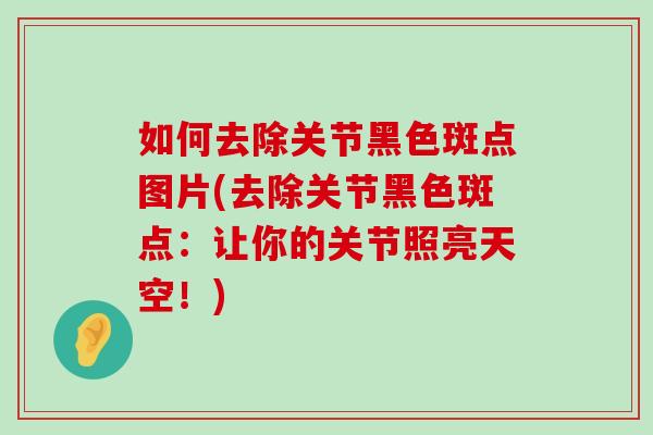 如何去除关节黑色斑点图片(去除关节黑色斑点：让你的关节照亮天空！)-第1张图片-氨糖科普网