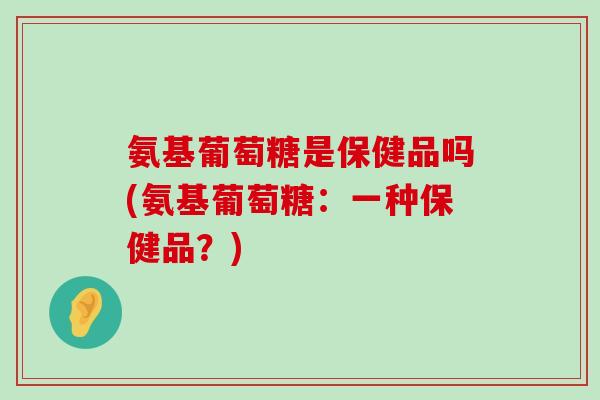 氨基葡萄糖是保健品吗(氨基葡萄糖:一种保健品?)-第1张图片-氨糖科普网 氨基葡萄糖是保健品吗(氨基葡萄糖:一种保健品?)-第1张图片-氨糖科普网