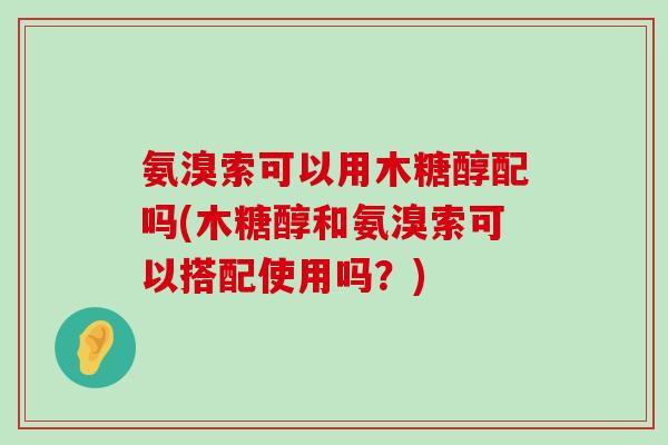 氨溴索可以用木糖醇配吗(木糖醇和氨溴索可以搭配使用吗?)-第1张图片-氨糖科普网 氨溴索可以用木糖醇配吗(木糖醇和氨溴索可以搭配使用吗?)-第1张图片-氨糖科普网