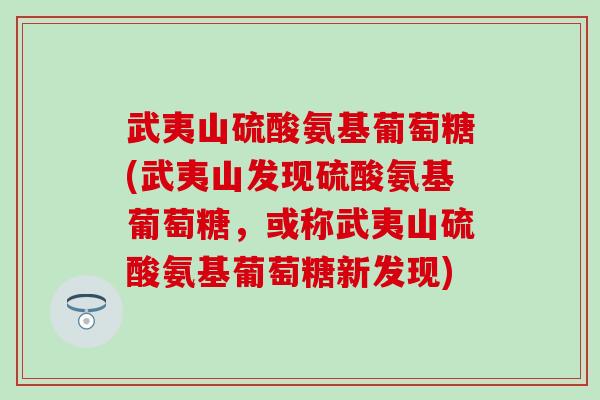 武夷山硫酸氨基葡萄糖(武夷山发现硫酸氨基葡萄糖,或称武夷山硫酸氨基葡萄糖新发现)-第1张图片-氨糖科普网 武夷山硫酸氨基葡萄糖(武夷山发现硫酸氨基葡萄糖,或称武夷山硫酸氨基葡萄糖新发现)-第1张图片-氨糖科普网