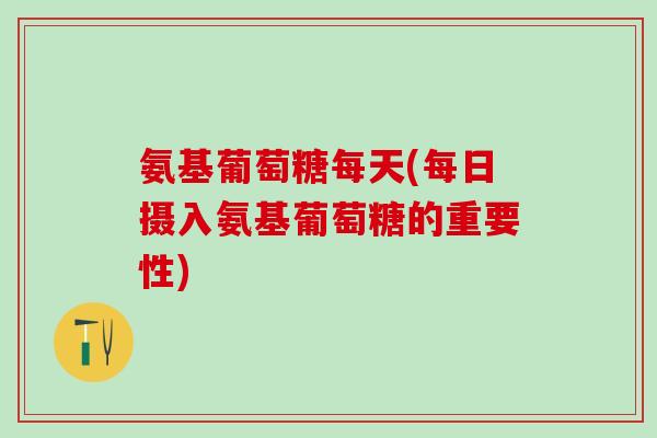 氨基葡萄糖每天(每日摄入氨基葡萄糖的重要性)-第1张图片-氨糖科普网 氨基葡萄糖每天(每日摄入氨基葡萄糖的重要性)-第1张图片-氨糖科普网