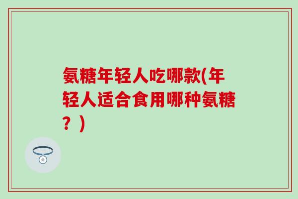 氨糖年轻人吃哪款(年轻人适合食用哪种氨糖?)-第1张图片-氨糖科普网 氨糖年轻人吃哪款(年轻人适合食用哪种氨糖?)-第1张图片-氨糖科普网