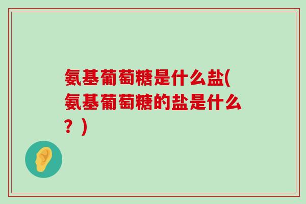 氨基葡萄糖是什么盐(氨基葡萄糖的盐是什么？)-第1张图片-氨糖科普网