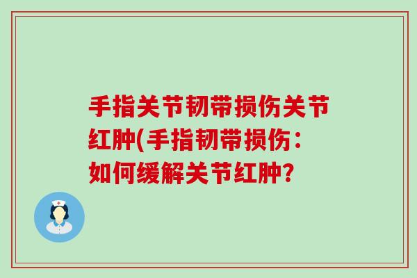 手指关节韧带损伤关节红肿(手指韧带损伤:如何缓解关节红肿?-第1张图片-氨糖科普网 手指关节韧带损伤关节红肿(手指韧带损伤:如何缓解关节红肿?-第1张图片-氨糖科普网