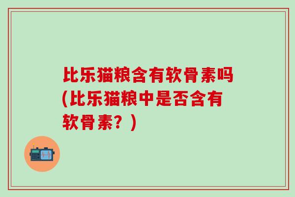 比乐猫粮含有软骨素吗(比乐猫粮中是否含有软骨素?)-第1张图片-氨糖科普网 比乐猫粮含有软骨素吗(比乐猫粮中是否含有软骨素?)-第1张图片-氨糖科普网