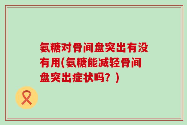氨糖对骨间盘突出有没有用(氨糖能减轻骨间盘突出症状吗?)-第1张图片-氨糖科普网 氨糖对骨间盘突出有没有用(氨糖能减轻骨间盘突出症状吗?)-第1张图片-氨糖科普网