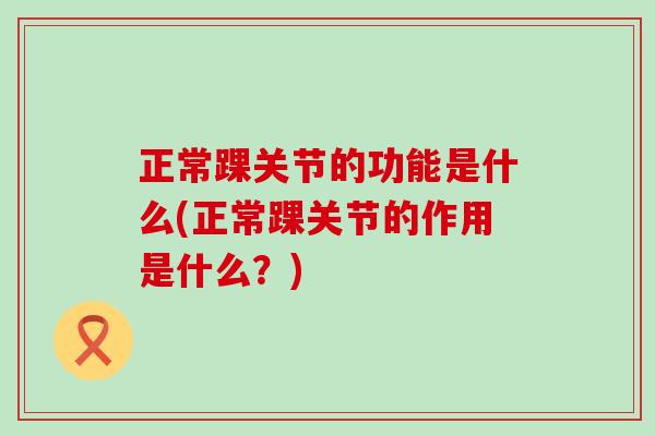 正常踝关节的功能是什么(正常踝关节的作用是什么？)-第1张图片-氨糖科普网