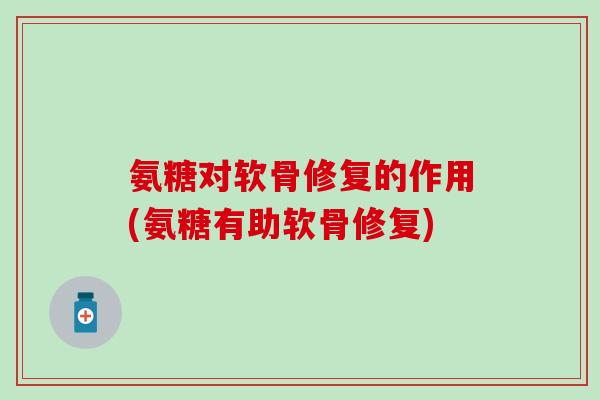 氨糖对软骨修复的作用(氨糖有助软骨修复)-第1张图片-氨糖科普网 氨糖对软骨修复的作用(氨糖有助软骨修复)-第1张图片-氨糖科普网