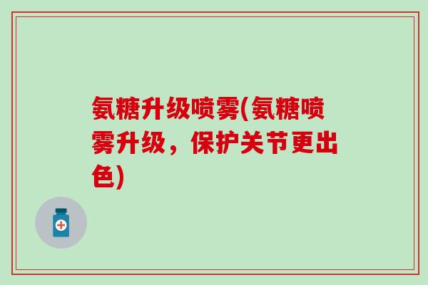 氨糖升级喷雾(氨糖喷雾升级,保护关节更出色)-第1张图片-氨糖科普网 氨糖升级喷雾(氨糖喷雾升级,保护关节更出色)-第1张图片-氨糖科普网