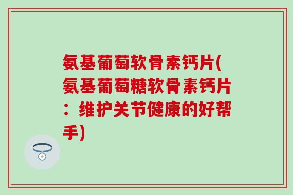 氨基葡萄软骨素钙片(氨基葡萄糖软骨素钙片:维护关节健康的好帮手)-第1张图片-氨糖科普网 氨基葡萄软骨素钙片(氨基葡萄糖软骨素钙片:维护关节健康的好帮手)-第1张图片-氨糖科普网