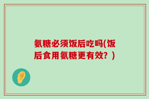 氨糖必须饭后吃吗(饭后食用氨糖更有效？)-第1张图片-氨糖科普网