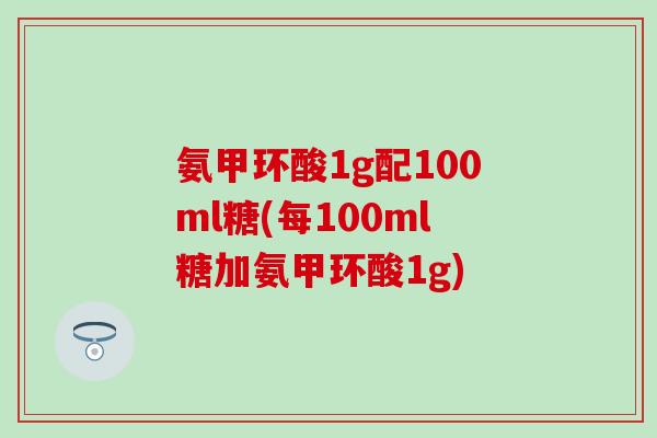 氨甲环酸1g配100ml糖(每100ml糖加氨甲环酸1g)-第1张图片-氨糖科普网 氨甲环酸1g配100ml糖(每100ml糖加氨甲环酸1g)-第1张图片-氨糖科普网