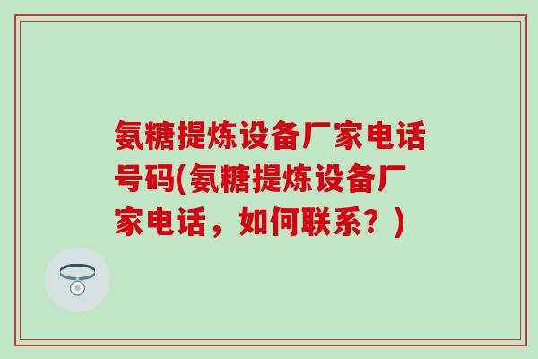 氨糖提炼设备厂家电话号码(氨糖提炼设备厂家电话,如何联系?)-第1张图片-氨糖科普网 氨糖提炼设备厂家电话号码(氨糖提炼设备厂家电话,如何联系?)-第1张图片-氨糖科普网